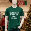 Eat Pussy While It S Still Legal   Green T Shirt